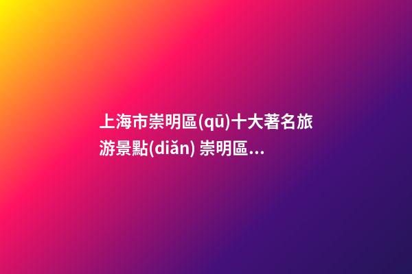 上海市崇明區(qū)十大著名旅游景點(diǎn) 崇明區(qū)有哪些好玩的地方 熱門景點(diǎn)